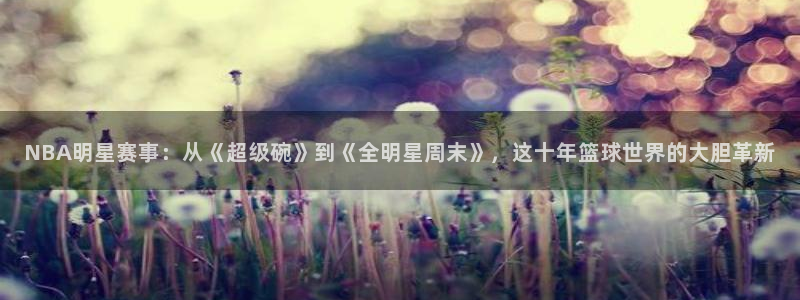 袋鼠体育免费直播：NBA明星赛事：从《超级碗》到《全明星周末》，这十年篮球世界的大胆革新